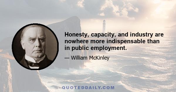 Honesty, capacity, and industry are nowhere more indispensable than in public employment.