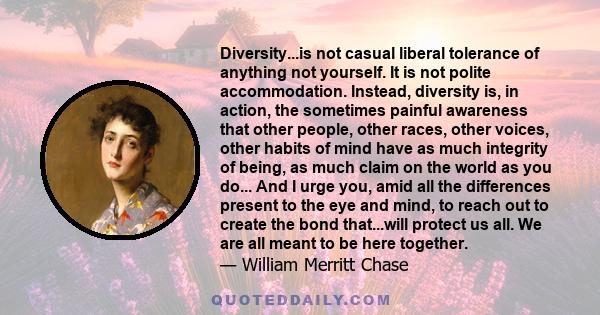 Diversity...is not casual liberal tolerance of anything not yourself. It is not polite accommodation. Instead, diversity is, in action, the sometimes painful awareness that other people, other races, other voices, other 