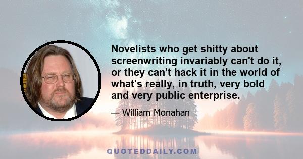 Novelists who get shitty about screenwriting invariably can't do it, or they can't hack it in the world of what's really, in truth, very bold and very public enterprise.