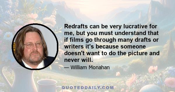 Redrafts can be very lucrative for me, but you must understand that if films go through many drafts or writers it's because someone doesn't want to do the picture and never will.