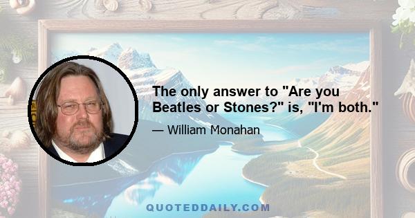 The only answer to Are you Beatles or Stones? is, I'm both.