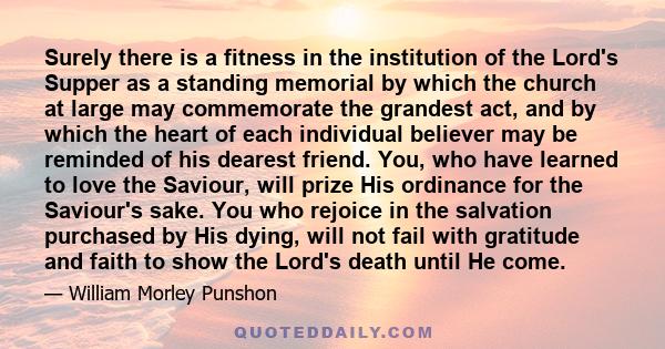 Surely there is a fitness in the institution of the Lord's Supper as a standing memorial by which the church at large may commemorate the grandest act, and by which the heart of each individual believer may be reminded