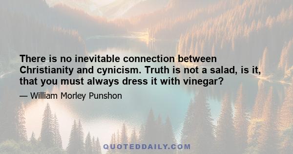 There is no inevitable connection between Christianity and cynicism. Truth is not a salad, is it, that you must always dress it with vinegar?