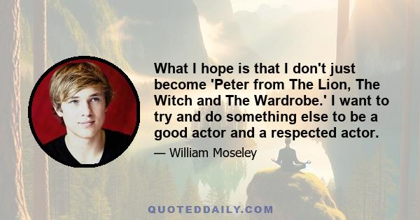 What I hope is that I don't just become 'Peter from The Lion, The Witch and The Wardrobe.' I want to try and do something else to be a good actor and a respected actor.