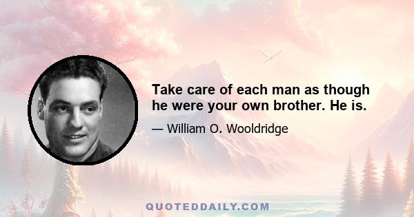 Take care of each man as though he were your own brother. He is.