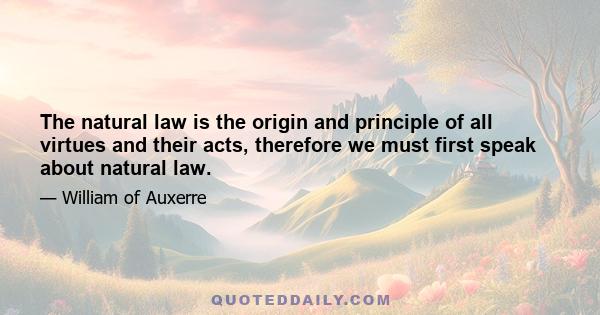 The natural law is the origin and principle of all virtues and their acts, therefore we must first speak about natural law.