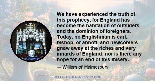 We have experienced the truth of this prophecy, for England has become the habitation of outsiders and the dominion of foreigners. Today, no Englishman is earl, bishop, or abbott, and newcomers gnaw away at the riches