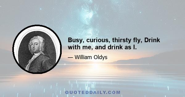 Busy, curious, thirsty fly, Drink with me, and drink as I.