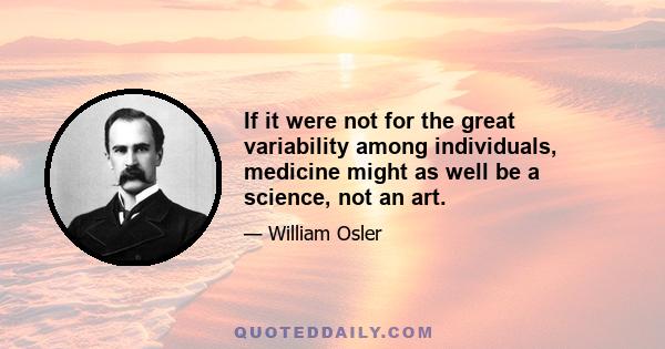 If it were not for the great variability among individuals, medicine might as well be a science, not an art.