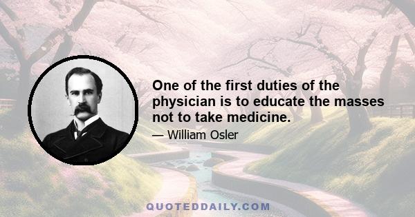 One of the first duties of the physician is to educate the masses not to take medicine.