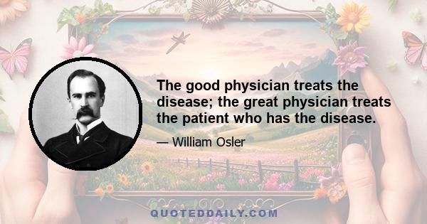 The good physician treats the disease; the great physician treats the patient who has the disease.