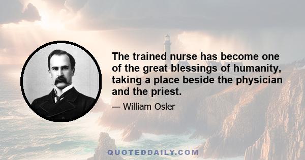 The trained nurse has become one of the great blessings of humanity, taking a place beside the physician and the priest.