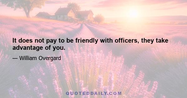 It does not pay to be friendly with officers, they take advantage of you.