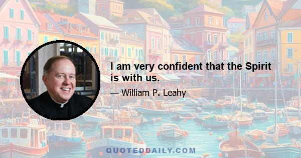 I am very confident that the Spirit is with us.