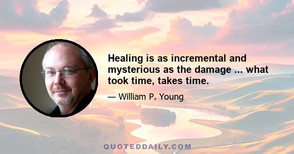 Healing is as incremental and mysterious as the damage ... what took time, takes time.