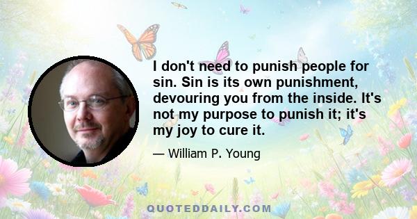 I don't need to punish people for sin. Sin is its own punishment, devouring you from the inside. It's not my purpose to punish it; it's my joy to cure it.