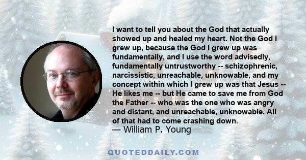 I want to tell you about the God that actually showed up and healed my heart. Not the God I grew up, because the God I grew up was fundamentally, and I use the word advisedly, fundamentally untrustworthy --