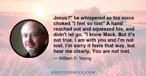 Jesus? he whispered as his voice choked I feel so lost A hand reached out and squeezed his, and didn't let go. I know Mack. But it's not true. I am with you and I'm not lost. I'm sorry it feels that way, but hear me