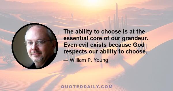 The ability to choose is at the essential core of our grandeur. Even evil exists because God respects our ability to choose.