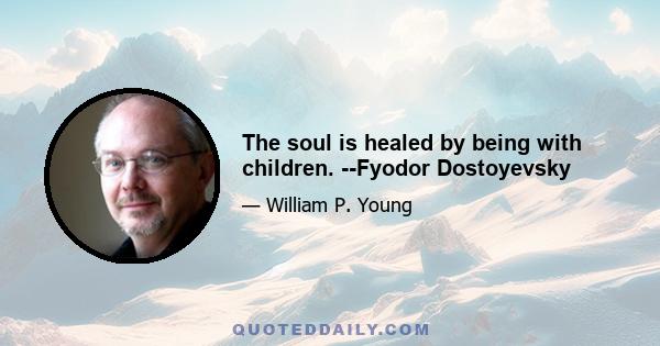 The soul is healed by being with children. --Fyodor Dostoyevsky