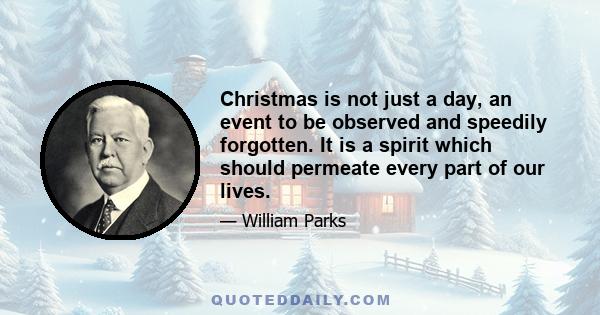 Christmas is not just a day, an event to be observed and speedily forgotten. It is a spirit which should permeate every part of our lives.