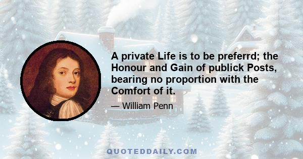 A private Life is to be preferrd; the Honour and Gain of publick Posts, bearing no proportion with the Comfort of it.