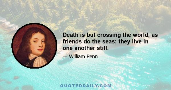 Death is but crossing the world, as friends do the seas; they live in one another still.