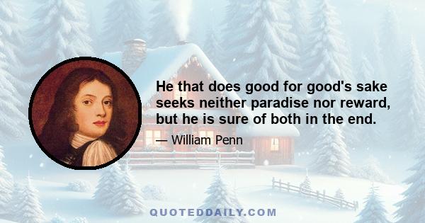 He that does good for good's sake seeks neither paradise nor reward, but he is sure of both in the end.