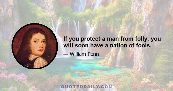 If you protect a man from folly, you will soon have a nation of fools.