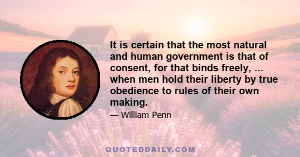 It is certain that the most natural and human government is that of consent, for that binds freely, ... when men hold their liberty by true obedience to rules of their own making.