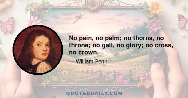 No pain, no palm; no thorns, no throne; no gall, no glory; no cross, no crown.