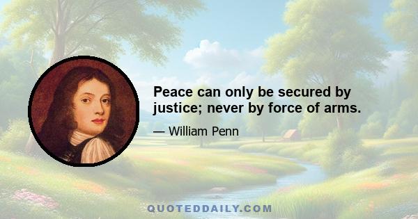 Peace can only be secured by justice; never by force of arms.