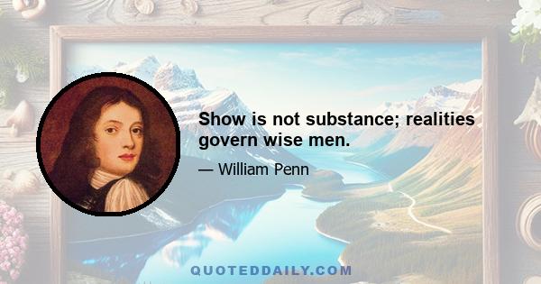 Show is not substance; realities govern wise men.