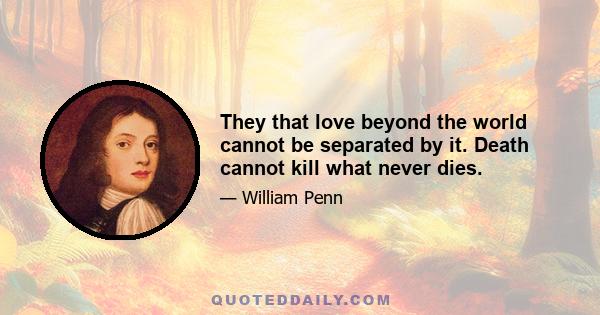 They that love beyond the world cannot be separated by it. Death cannot kill what never dies.