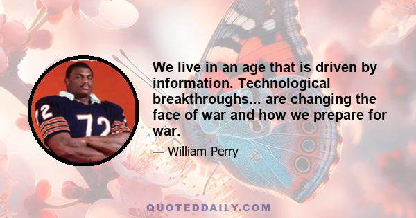 We live in an age that is driven by information. Technological breakthroughs... are changing the face of war and how we prepare for war.