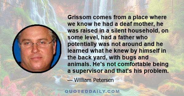 Grissom comes from a place where we know he had a deaf mother, he was raised in a silent household, on some level, had a father who potentially was not around and he learned what he knew by himself in the back yard,