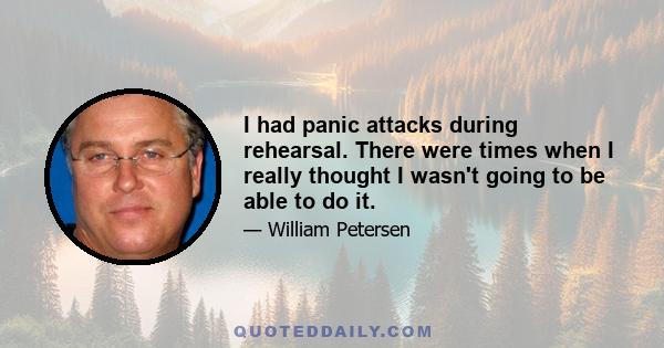 I had panic attacks during rehearsal. There were times when I really thought I wasn't going to be able to do it.