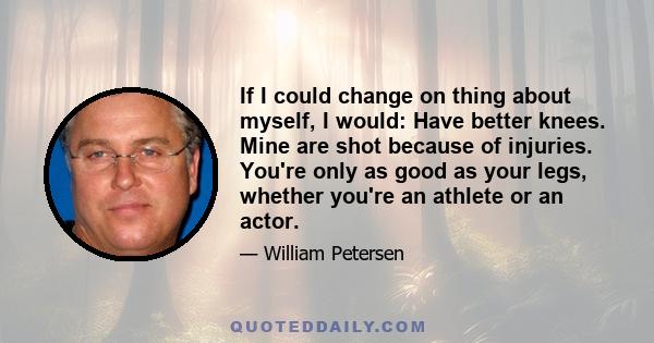 If I could change on thing about myself, I would: Have better knees. Mine are shot because of injuries. You're only as good as your legs, whether you're an athlete or an actor.