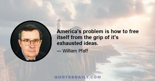 America's problem is how to free itself from the grip of it's exhausted ideas.