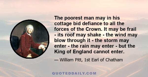 The poorest man may in his cottage bid defiance to all the forces of the Сrown. It may be frail - its roof may shake - the wind may blow through it - the storm may enter - the rain may enter - but the King of England