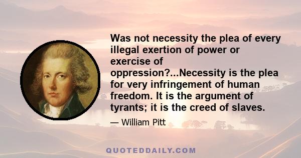 Was not necessity the plea of every illegal exertion of power or exercise of oppression?...Necessity is the plea for very infringement of human freedom. It is the argument of tyrants; it is the creed of slaves.