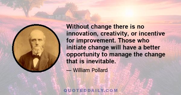 Without change there is no innovation, creativity, or incentive for improvement. Those who initiate change will have a better opportunity to manage the change that is inevitable.