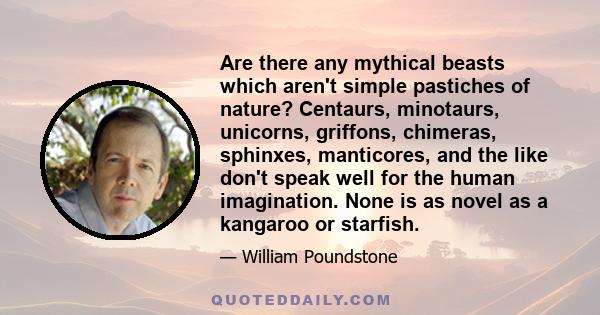 Are there any mythical beasts which aren't simple pastiches of nature? Centaurs, minotaurs, unicorns, griffons, chimeras, sphinxes, manticores, and the like don't speak well for the human imagination. None is as novel