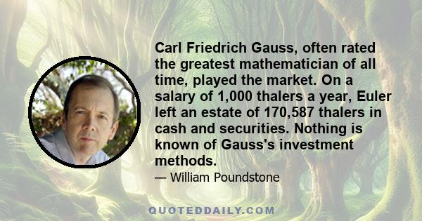 Carl Friedrich Gauss, often rated the greatest mathematician of all time, played the market. On a salary of 1,000 thalers a year, Euler left an estate of 170,587 thalers in cash and securities. Nothing is known of