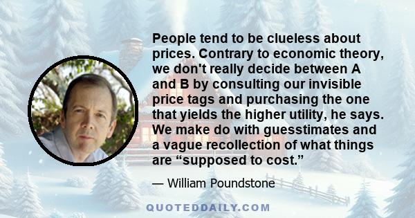 People tend to be clueless about prices. Contrary to economic theory, we don't really decide between A and B by consulting our invisible price tags and purchasing the one that yields the higher utility, he says. We make 