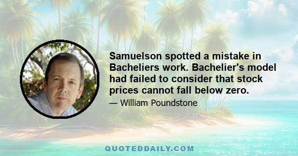 Samuelson spotted a mistake in Bacheliers work. Bachelier's model had failed to consider that stock prices cannot fall below zero.