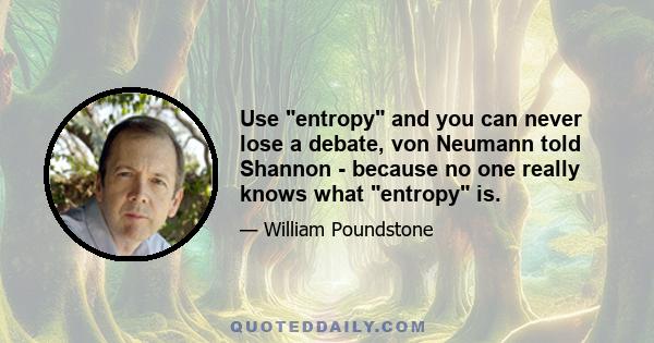 Use entropy and you can never lose a debate, von Neumann told Shannon - because no one really knows what entropy is.