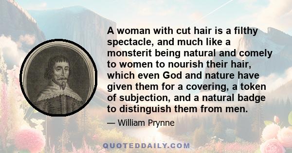 A woman with cut hair is a filthy spectacle, and much like a monsterit being natural and comely to women to nourish their hair, which even God and nature have given them for a covering, a token of subjection, and a