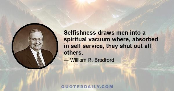 Selfishness draws men into a spiritual vacuum where, absorbed in self service, they shut out all others.