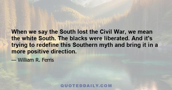 When we say the South lost the Civil War, we mean the white South. The blacks were liberated. And it's trying to redefine this Southern myth and bring it in a more positive direction.